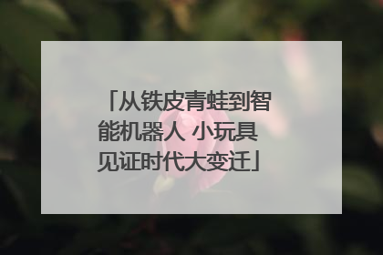 从铁皮青蛙到智能机器人 小玩具见证时代大变迁