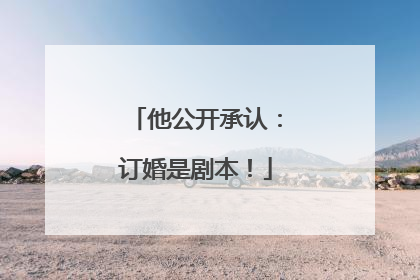 他公开承认：订婚是剧本！