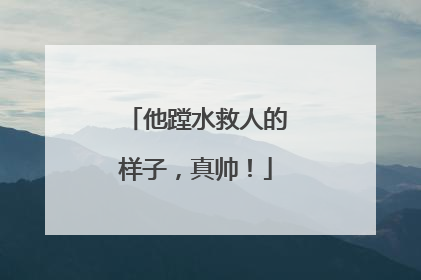 他蹚水救人的样子，真帅！
