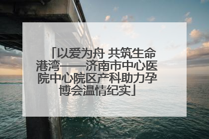 以爱为舟 共筑生命港湾——济南市中心医院中心院区产科助力孕博会温情纪实
