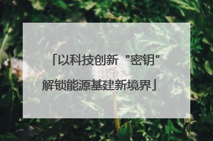 以科技创新“密钥”解锁能源基建新境界
