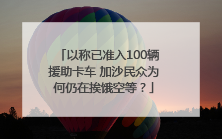 以称已准入100辆援助卡车 加沙民众为何仍在挨饿空等？