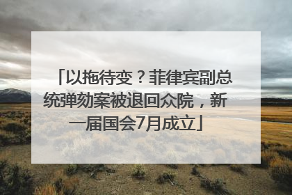 以拖待变？菲律宾副总统弹劾案被退回众院，新一届国会7月成立