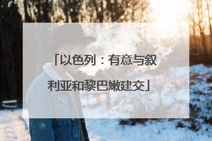 以色列：有意与叙利亚和黎巴嫩建交