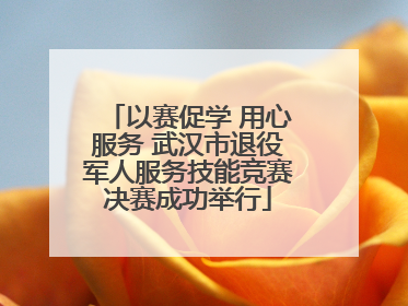 以赛促学 用心服务 武汉市退役军人服务技能竞赛决赛成功举行