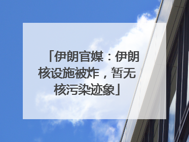 伊朗官媒：伊朗核设施被炸，暂无核污染迹象