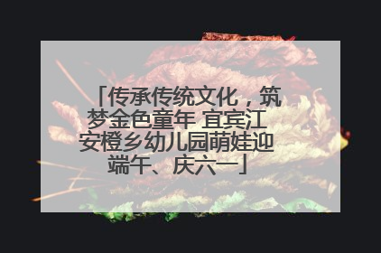 传承传统文化，筑梦金色童年 宜宾江安橙乡幼儿园萌娃迎端午、庆六一