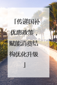 传递国补优惠政策，赋能消费结构优化升级