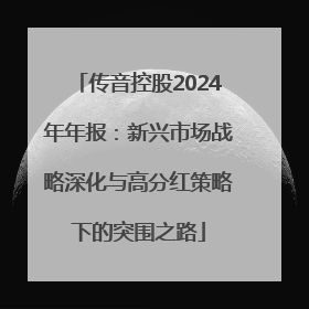传音控股2024年年报：新兴市场战略深化与高分红策略下的突围之路