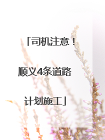 司机注意！顺义4条道路计划施工