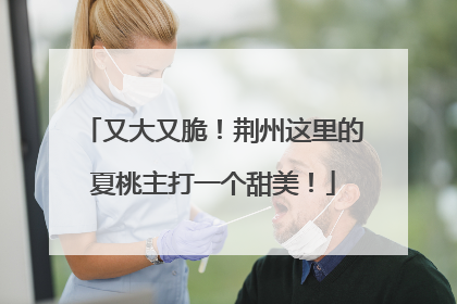 又大又脆！荆州这里的夏桃主打一个甜美！