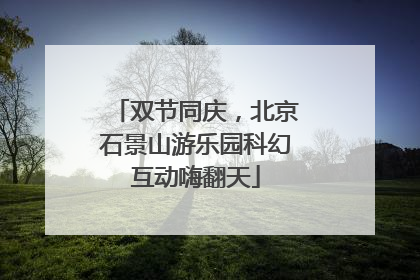 双节同庆，北京石景山游乐园科幻互动嗨翻天