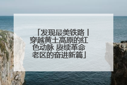 发现最美铁路丨穿越黄土高原的红色动脉 赓续革命老区的奋进新篇