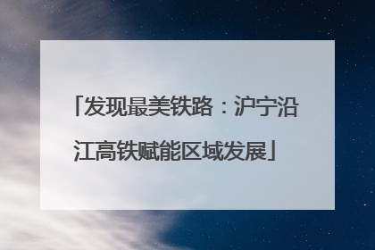 发现最美铁路：沪宁沿江高铁赋能区域发展
