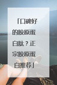 口碑好的胶原蛋白肽？正宗胶原蛋白推荐