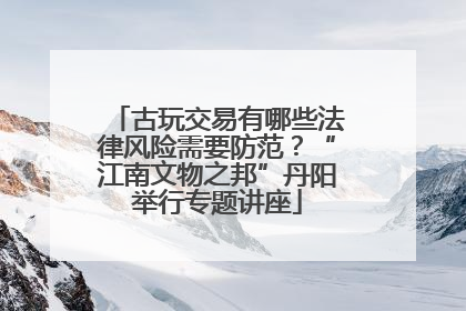 古玩交易有哪些法律风险需要防范？“江南文物之邦”丹阳举行专题讲座