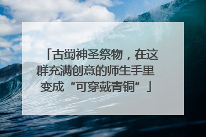 古蜀神圣祭物，在这群充满创意的师生手里变成“可穿戴青铜”