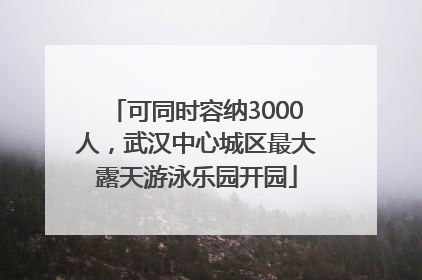 可同时容纳3000人，武汉中心城区最大露天游泳乐园开园
