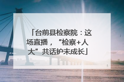 台前县检察院：这场直播，“检察+人大”共话护未成长