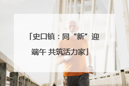史口镇：同“新”迎端午 共筑活力家