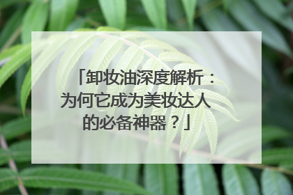 卸妆油深度解析：为何它成为美妆达人的必备神器？