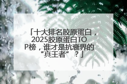 十大排名胶原蛋白，2025胶原蛋白TOP榜，谁才是抗衰界的 “真王者”？