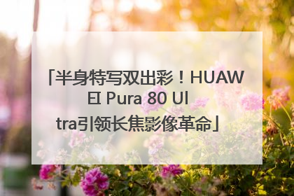 半身特写双出彩！HUAWEI Pura 80 Ultra引领长焦影像革命