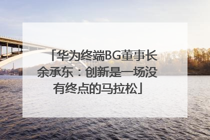 华为终端BG董事长余承东：创新是一场没有终点的马拉松