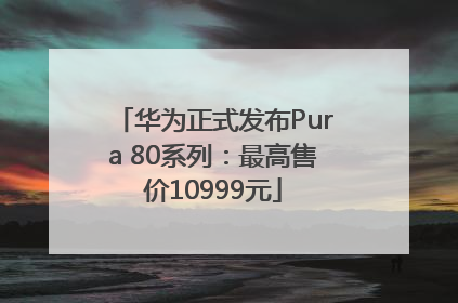 华为正式发布Pura 80系列：最高售价10999元