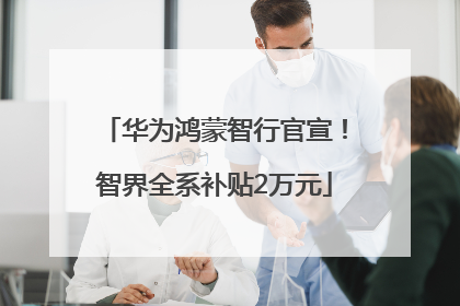 华为鸿蒙智行官宣！智界全系补贴2万元