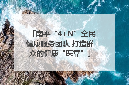 南平“4+N”全民健康服务团队 打造群众的健康“医靠”