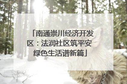 南通崇川经济开发区：法润社区筑平安 绿色生活谱新篇