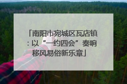 南阳市宛城区瓦店镇：以“一约四会”奏响移风易俗新乐章