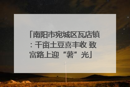 南阳市宛城区瓦店镇：千亩土豆喜丰收 致富路上迎“薯”光