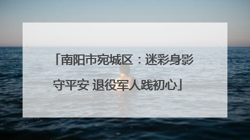 南阳市宛城区：迷彩身影守平安 退役军人践初心