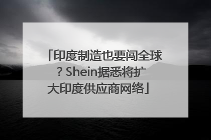 印度制造也要闯全球？Shein据悉将扩大印度供应商网络