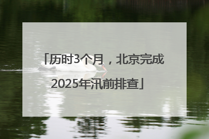 历时3个月，北京完成2025年汛前排查