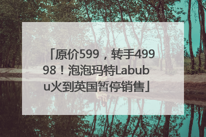原价599，转手49998！泡泡玛特Labubu火到英国暂停销售