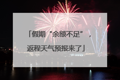 假期“余额不足”，返程天气预报来了