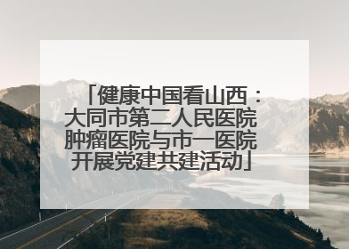 健康中国看山西：大同市第二人民医院肿瘤医院与市一医院开展党建共建活动