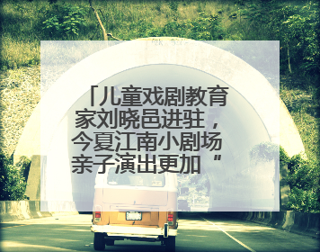 儿童戏剧教育家刘晓邑进驻，今夏江南小剧场亲子演出更加“小而美”