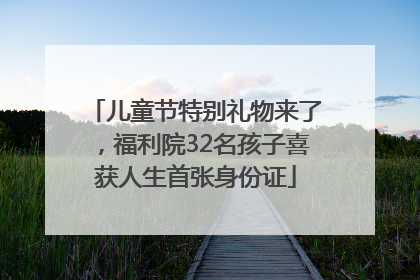 儿童节特别礼物来了，福利院32名孩子喜获人生首张身份证