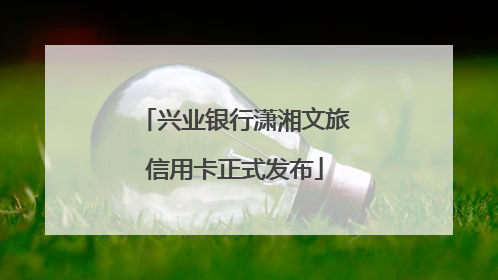 兴业银行潇湘文旅信用卡正式发布