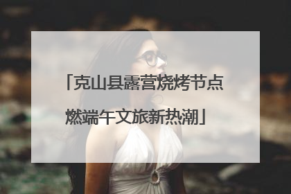 克山县露营烧烤节点燃端午文旅新热潮