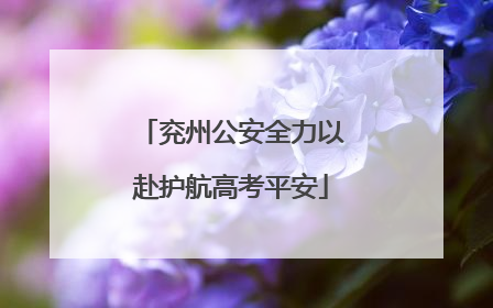 兖州公安全力以赴护航高考平安
