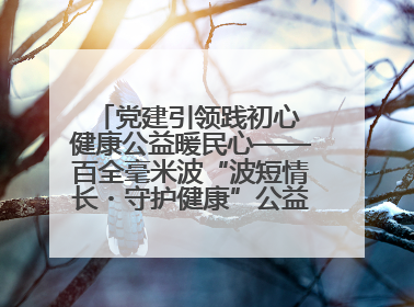 党建引领践初心 健康公益暖民心——百全毫米波“波短情长・守护健康”公益活动进社区