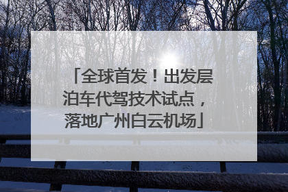 全球首发！出发层泊车代驾技术试点，落地广州白云机场