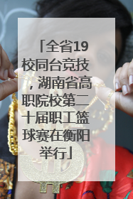全省19校同台竞技，湖南省高职院校第二十届职工篮球赛在衡阳举行