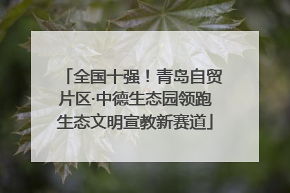 全国十强！青岛自贸片区·中德生态园领跑生态文明宣教新赛道