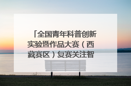 全国青年科普创新实验暨作品大赛（西藏赛区）复赛关注智慧环保等主题